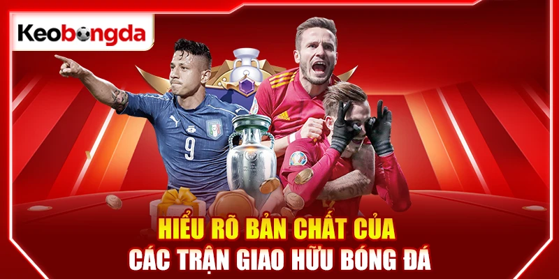 Hiểu rõ bản chất của các trận giao hữu bóng đá